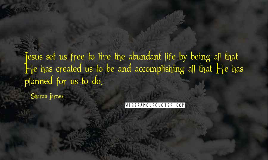 Sharon Jaynes Quotes: Jesus set us free to live the abundant life by being all that He has created us to be and accomplishing all that He has planned for us to do.