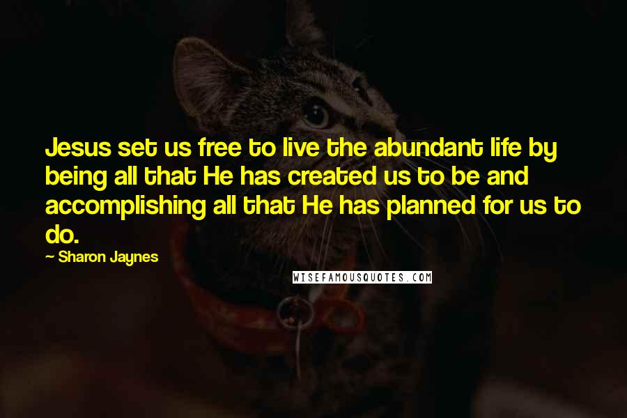 Sharon Jaynes Quotes: Jesus set us free to live the abundant life by being all that He has created us to be and accomplishing all that He has planned for us to do.