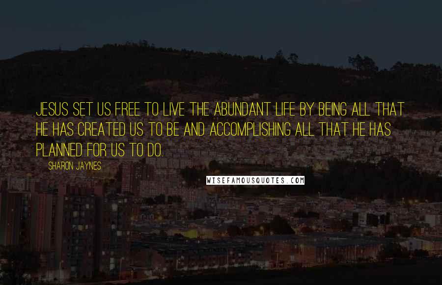 Sharon Jaynes Quotes: Jesus set us free to live the abundant life by being all that He has created us to be and accomplishing all that He has planned for us to do.