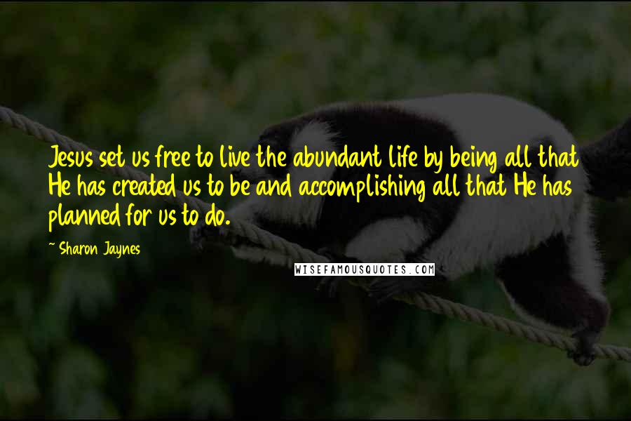 Sharon Jaynes Quotes: Jesus set us free to live the abundant life by being all that He has created us to be and accomplishing all that He has planned for us to do.