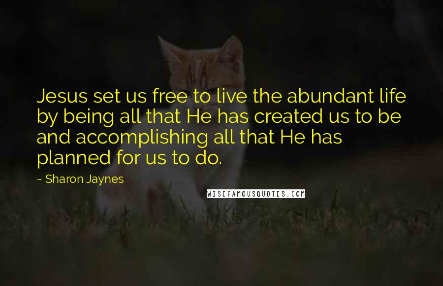 Sharon Jaynes Quotes: Jesus set us free to live the abundant life by being all that He has created us to be and accomplishing all that He has planned for us to do.