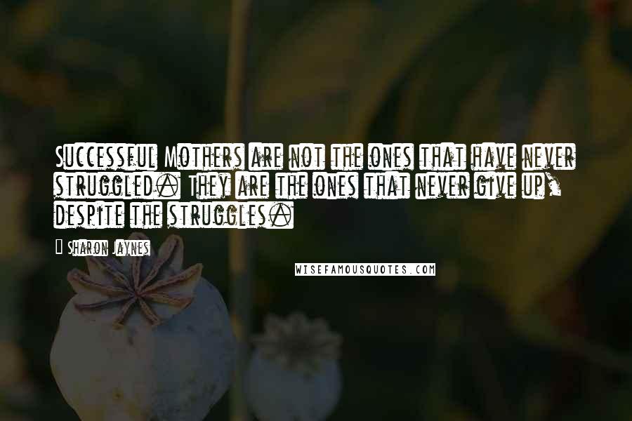 Sharon Jaynes Quotes: Successful Mothers are not the ones that have never struggled. They are the ones that never give up, despite the struggles.