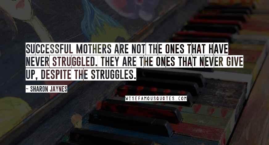 Sharon Jaynes Quotes: Successful Mothers are not the ones that have never struggled. They are the ones that never give up, despite the struggles.