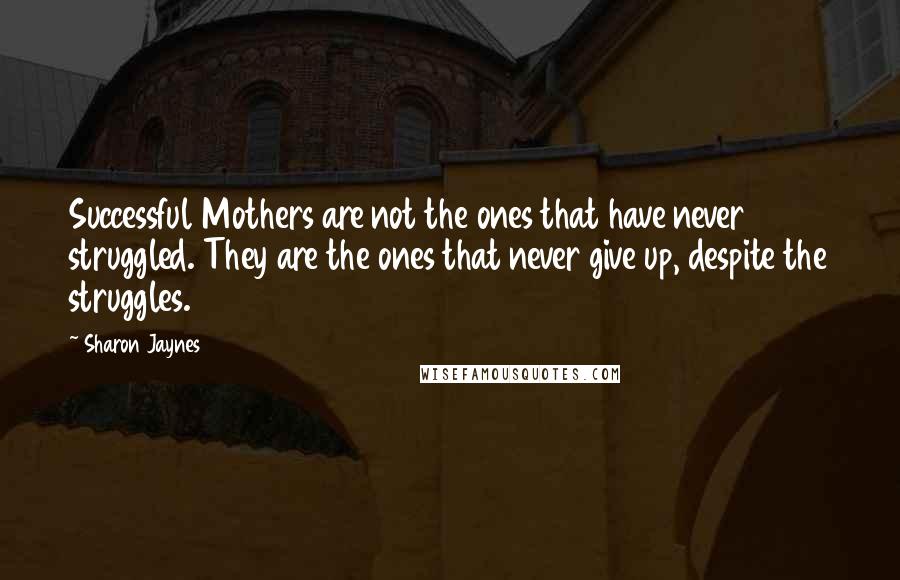 Sharon Jaynes Quotes: Successful Mothers are not the ones that have never struggled. They are the ones that never give up, despite the struggles.