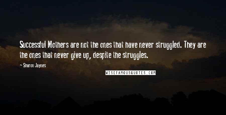 Sharon Jaynes Quotes: Successful Mothers are not the ones that have never struggled. They are the ones that never give up, despite the struggles.