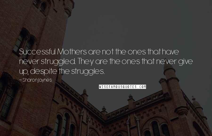 Sharon Jaynes Quotes: Successful Mothers are not the ones that have never struggled. They are the ones that never give up, despite the struggles.