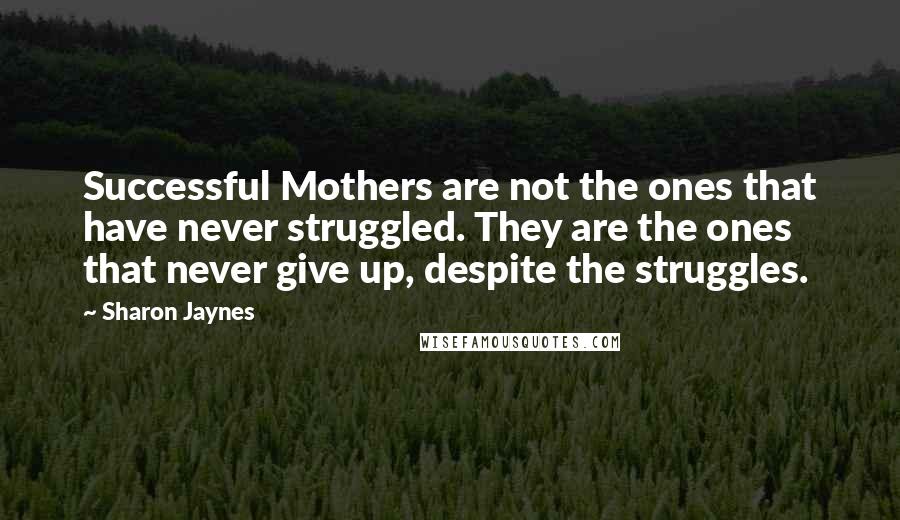 Sharon Jaynes Quotes: Successful Mothers are not the ones that have never struggled. They are the ones that never give up, despite the struggles.