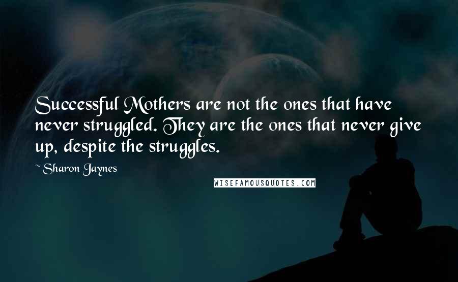 Sharon Jaynes Quotes: Successful Mothers are not the ones that have never struggled. They are the ones that never give up, despite the struggles.