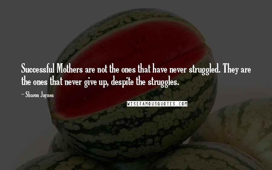 Sharon Jaynes Quotes: Successful Mothers are not the ones that have never struggled. They are the ones that never give up, despite the struggles.