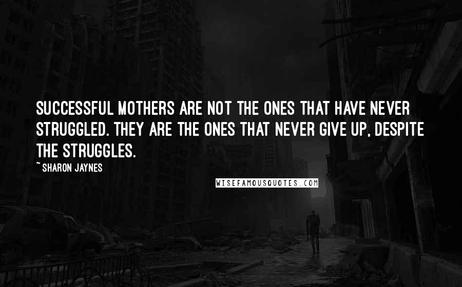 Sharon Jaynes Quotes: Successful Mothers are not the ones that have never struggled. They are the ones that never give up, despite the struggles.