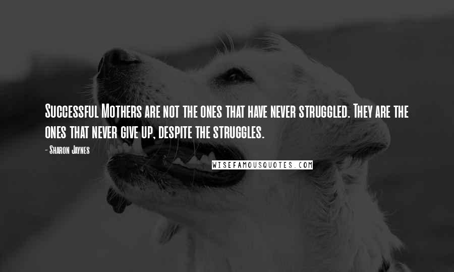 Sharon Jaynes Quotes: Successful Mothers are not the ones that have never struggled. They are the ones that never give up, despite the struggles.