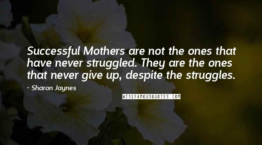 Sharon Jaynes Quotes: Successful Mothers are not the ones that have never struggled. They are the ones that never give up, despite the struggles.