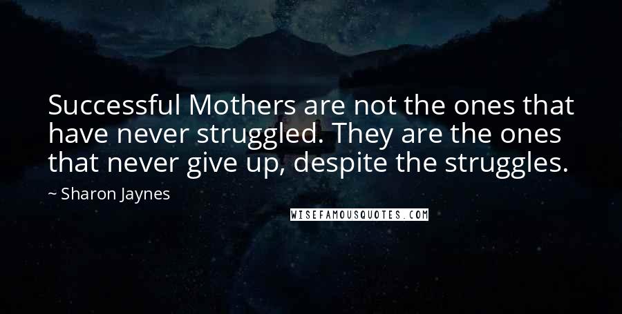 Sharon Jaynes Quotes: Successful Mothers are not the ones that have never struggled. They are the ones that never give up, despite the struggles.