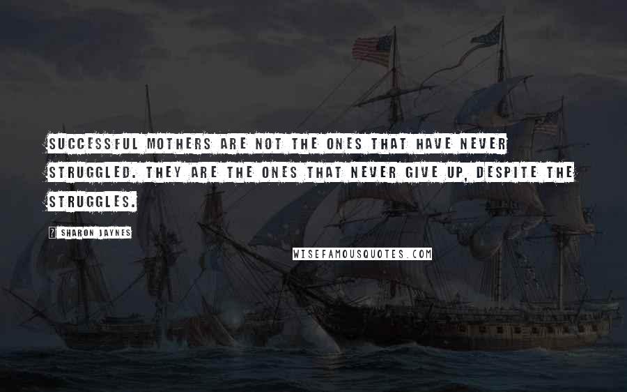 Sharon Jaynes Quotes: Successful Mothers are not the ones that have never struggled. They are the ones that never give up, despite the struggles.