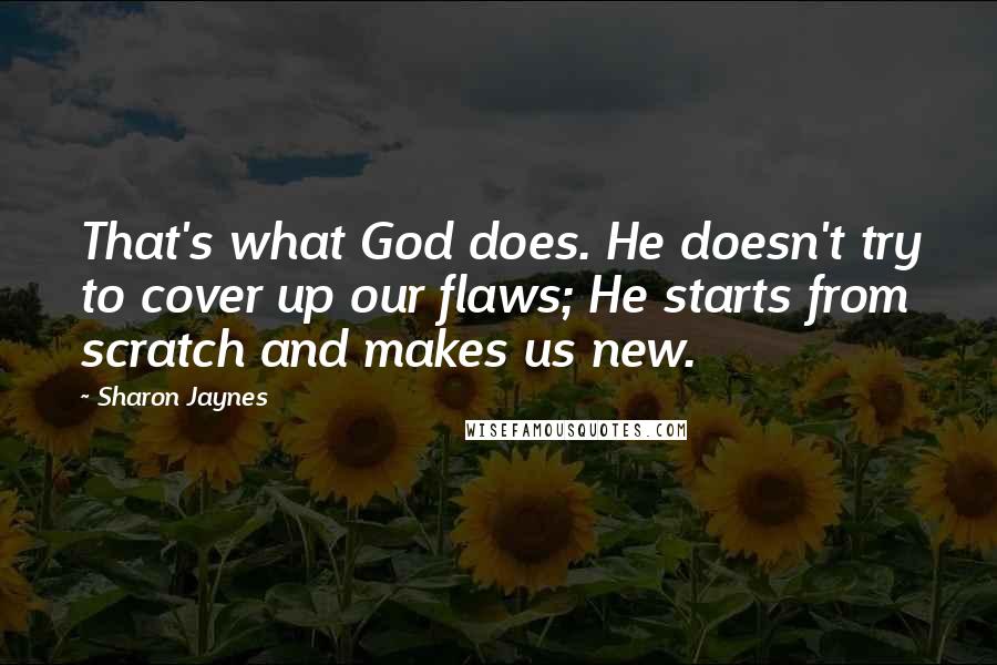 Sharon Jaynes Quotes: That's what God does. He doesn't try to cover up our flaws; He starts from scratch and makes us new.