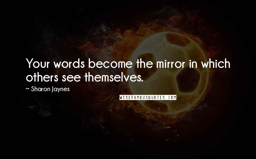 Sharon Jaynes Quotes: Your words become the mirror in which others see themselves.