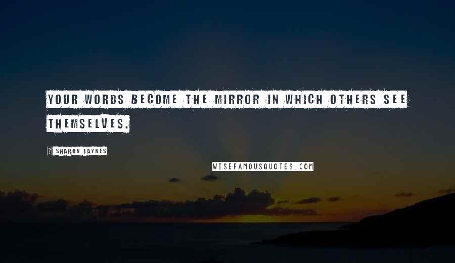 Sharon Jaynes Quotes: Your words become the mirror in which others see themselves.