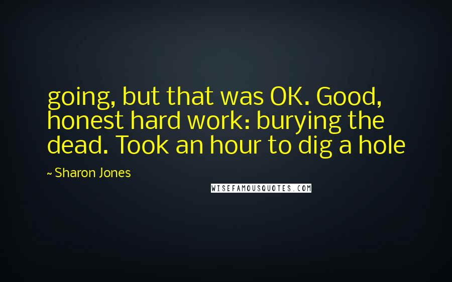 Sharon Jones Quotes: going, but that was OK. Good, honest hard work: burying the dead. Took an hour to dig a hole