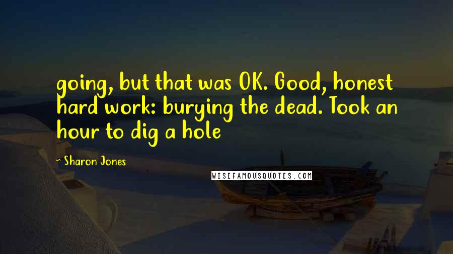 Sharon Jones Quotes: going, but that was OK. Good, honest hard work: burying the dead. Took an hour to dig a hole