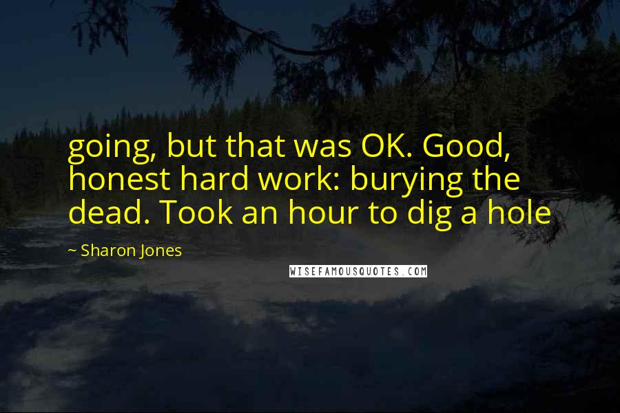 Sharon Jones Quotes: going, but that was OK. Good, honest hard work: burying the dead. Took an hour to dig a hole