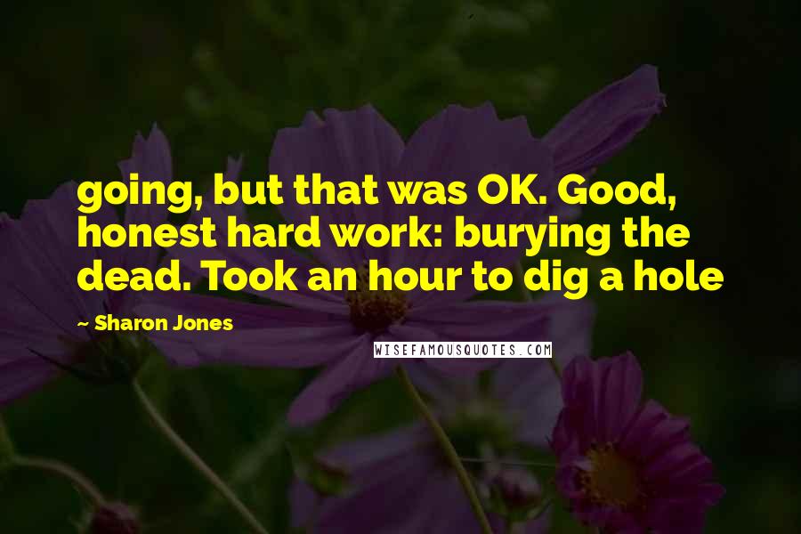 Sharon Jones Quotes: going, but that was OK. Good, honest hard work: burying the dead. Took an hour to dig a hole