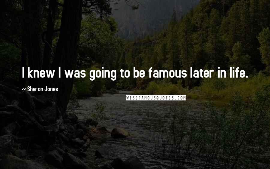 Sharon Jones Quotes: I knew I was going to be famous later in life.