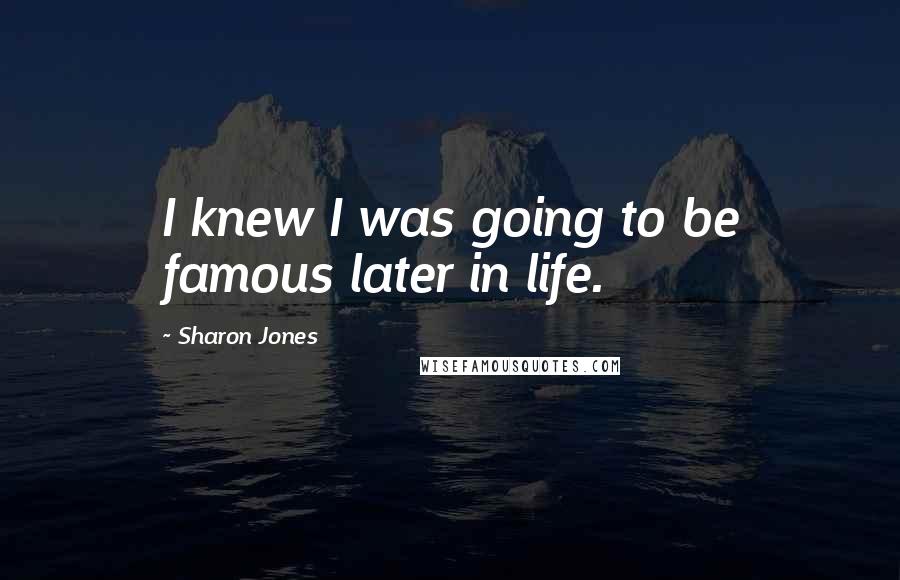 Sharon Jones Quotes: I knew I was going to be famous later in life.