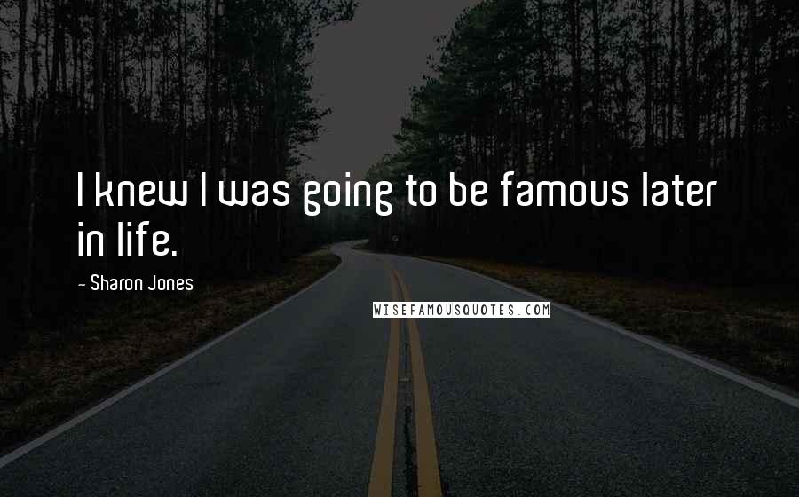 Sharon Jones Quotes: I knew I was going to be famous later in life.