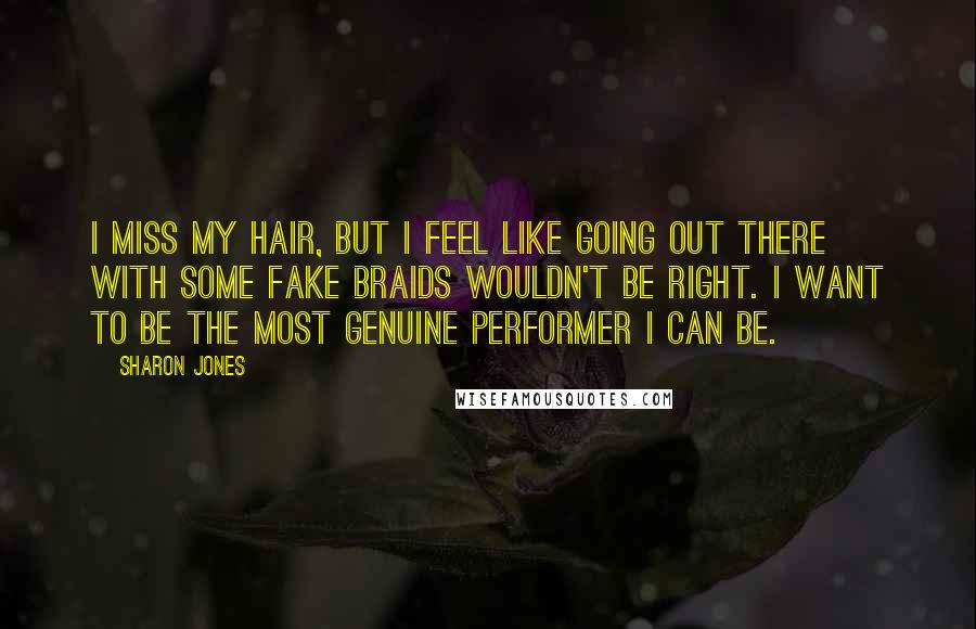 Sharon Jones Quotes: I miss my hair, but I feel like going out there with some fake braids wouldn't be right. I want to be the most genuine performer I can be.