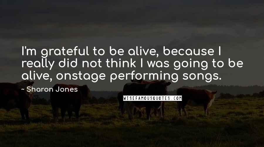 Sharon Jones Quotes: I'm grateful to be alive, because I really did not think I was going to be alive, onstage performing songs.