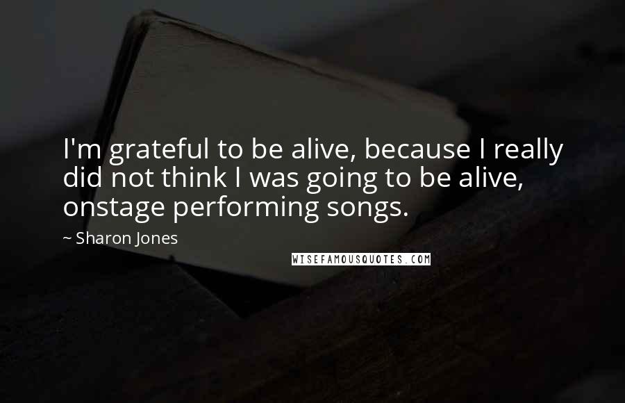 Sharon Jones Quotes: I'm grateful to be alive, because I really did not think I was going to be alive, onstage performing songs.