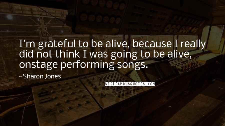 Sharon Jones Quotes: I'm grateful to be alive, because I really did not think I was going to be alive, onstage performing songs.