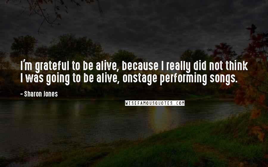 Sharon Jones Quotes: I'm grateful to be alive, because I really did not think I was going to be alive, onstage performing songs.