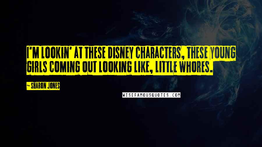 Sharon Jones Quotes: I'm lookin' at these Disney characters, these young girls coming out looking like, little whores.