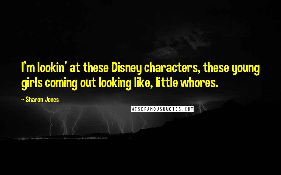 Sharon Jones Quotes: I'm lookin' at these Disney characters, these young girls coming out looking like, little whores.