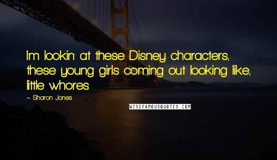 Sharon Jones Quotes: I'm lookin' at these Disney characters, these young girls coming out looking like, little whores.