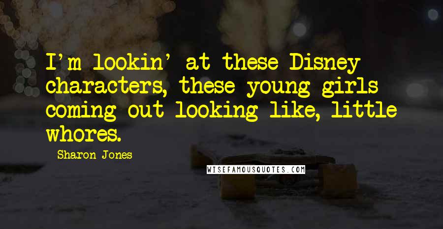 Sharon Jones Quotes: I'm lookin' at these Disney characters, these young girls coming out looking like, little whores.