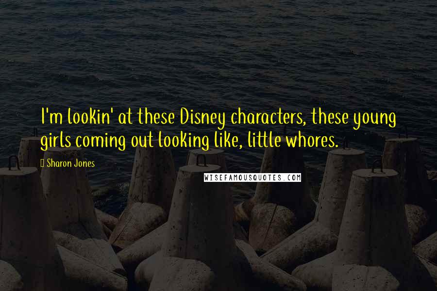 Sharon Jones Quotes: I'm lookin' at these Disney characters, these young girls coming out looking like, little whores.