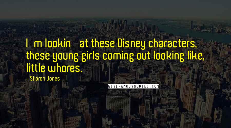Sharon Jones Quotes: I'm lookin' at these Disney characters, these young girls coming out looking like, little whores.