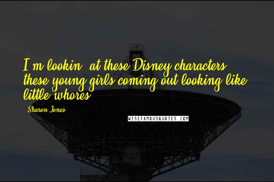 Sharon Jones Quotes: I'm lookin' at these Disney characters, these young girls coming out looking like, little whores.