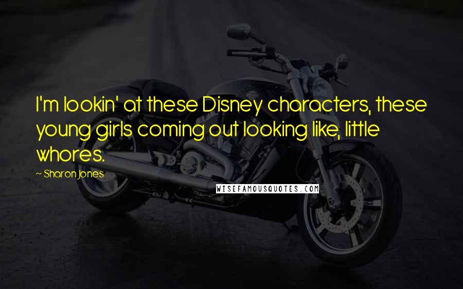 Sharon Jones Quotes: I'm lookin' at these Disney characters, these young girls coming out looking like, little whores.