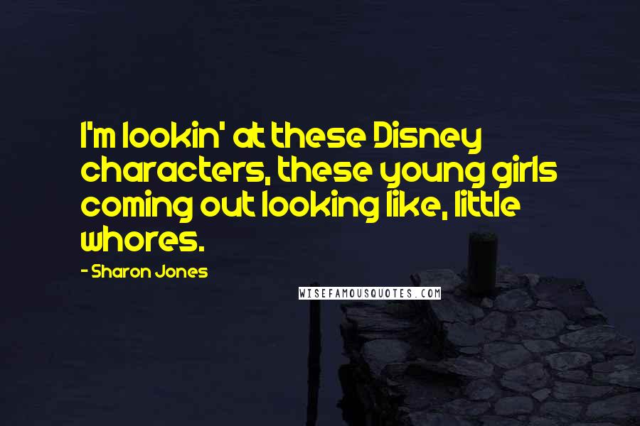 Sharon Jones Quotes: I'm lookin' at these Disney characters, these young girls coming out looking like, little whores.