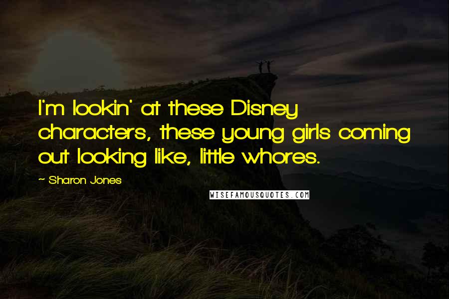 Sharon Jones Quotes: I'm lookin' at these Disney characters, these young girls coming out looking like, little whores.