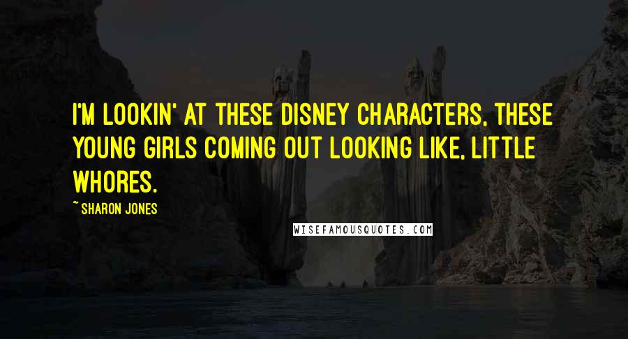 Sharon Jones Quotes: I'm lookin' at these Disney characters, these young girls coming out looking like, little whores.