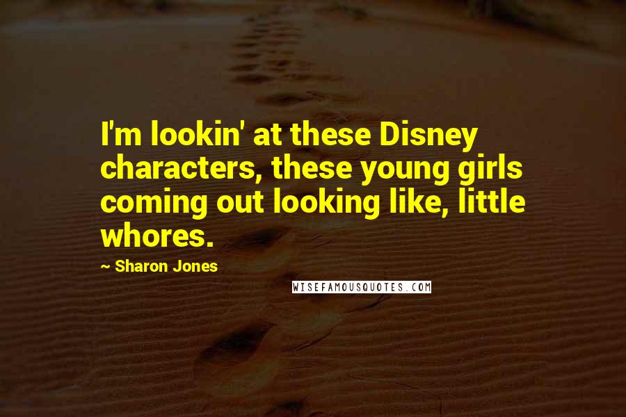 Sharon Jones Quotes: I'm lookin' at these Disney characters, these young girls coming out looking like, little whores.