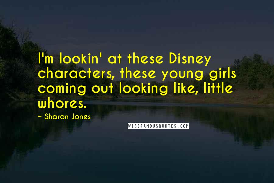 Sharon Jones Quotes: I'm lookin' at these Disney characters, these young girls coming out looking like, little whores.