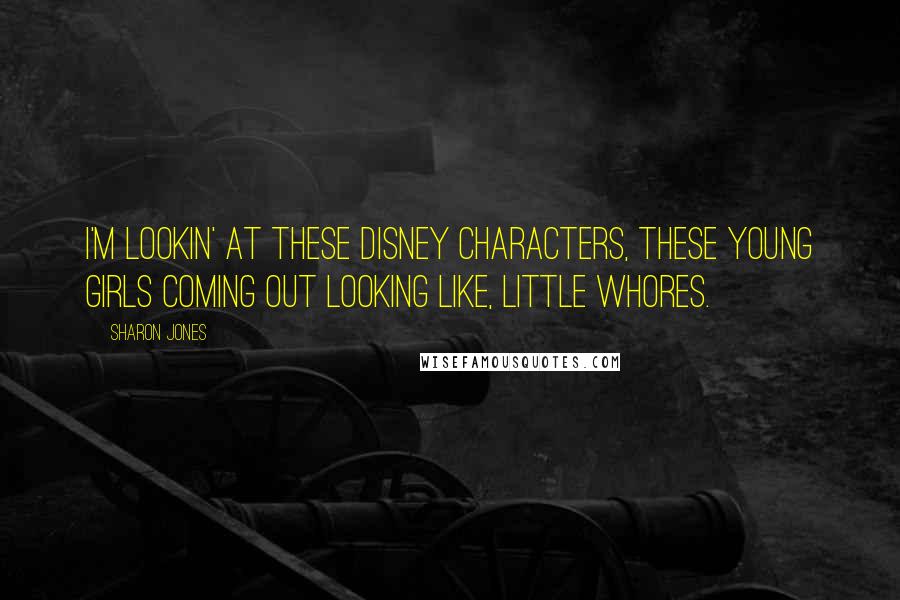 Sharon Jones Quotes: I'm lookin' at these Disney characters, these young girls coming out looking like, little whores.