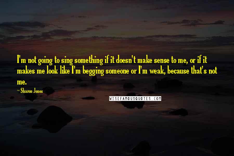 Sharon Jones Quotes: I'm not going to sing something if it doesn't make sense to me, or if it makes me look like I'm begging someone or I'm weak, because that's not me.