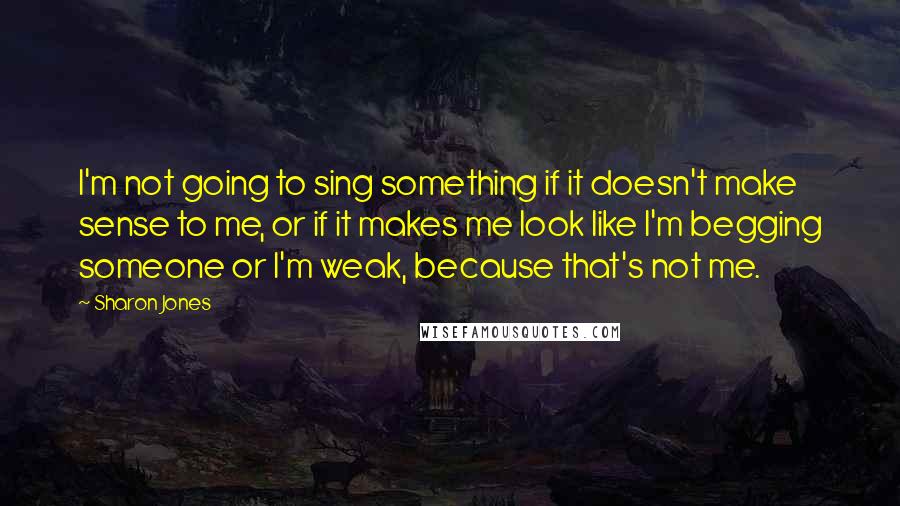 Sharon Jones Quotes: I'm not going to sing something if it doesn't make sense to me, or if it makes me look like I'm begging someone or I'm weak, because that's not me.