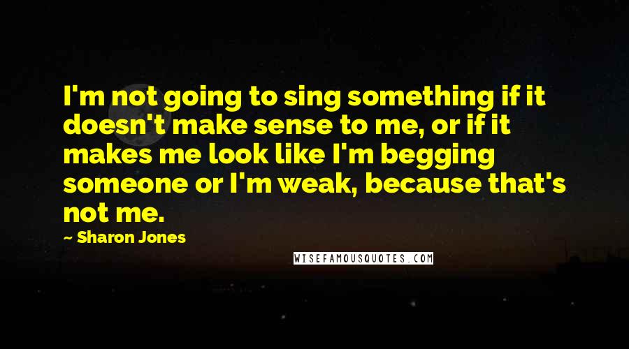 Sharon Jones Quotes: I'm not going to sing something if it doesn't make sense to me, or if it makes me look like I'm begging someone or I'm weak, because that's not me.